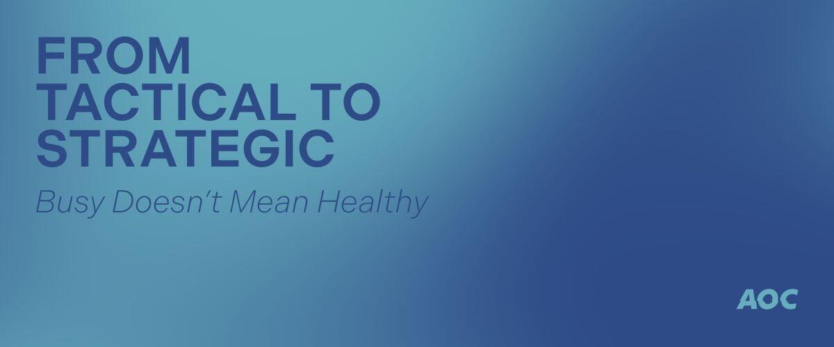 From Tactical to Strategic (2/7): Busy Doesn't Mean Healthy